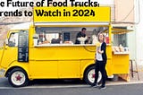 The Future of Food Trucks: Trends to Watch in 2024