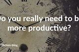 Do you really need to be more productive