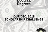 Dough 4 Degrees’ Dec. 2018 Scholarship Challenge