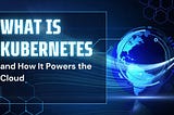 What is Kubernetes and How It Powers the Cloud