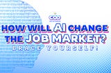 How Will AI Change The Job Market? Brace Yourself!