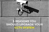 5 Reasons You Should Upgrade Your CCTV System