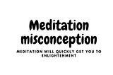 Meditation misconception — Meditation will get you to nirvana/enlightenment fast.