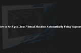 How to Set Up a Linux Virtual Machine Automatically Using Vagrant