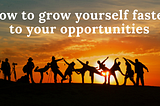 How to grow yourself faster to your opportunities