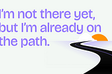 I’m not there yet, but I’m already on the path.