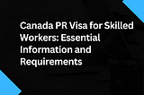 Canada PR Visa for Skilled Workers: Essential Information and Requirements