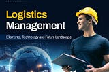 Logistics Management: Elements, Technology and Future Landscape