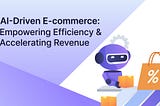 AI-Driven E-commerce: Empowering Efficiency And Accelerating Revenue