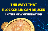 THE WAYS THAT BLOCKCHAIN CAN BE USED IN THE NEW GENERATION