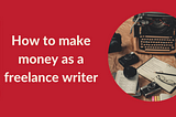 Write for a living: How to make money as a freelance writer