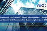 Streamlining High-rise And Complex Building Projects Through Architectural CAD Documentation Outsourcing Services In 2023