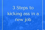 3 Tips To Kicking Ass in a New Job