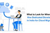 What to Look for When You Hire Dedicated Developers in India for Cloud Migration
