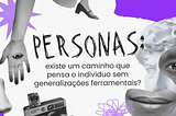 Personas: existe um caminho que pensa o indivíduo sem generalizações ferramentais?