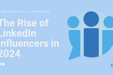 The Rise of LinkedIn Influencers in 2024: A New Era of Digital Marketing