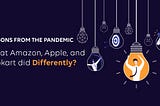 Lessons from the Pandemic: What Amazon, Apple, and Flipkart did differently?