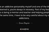 I have an addictive personality…you’re always in recovery. I have to be very careful about my own addictions