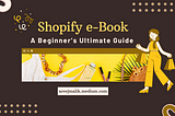 Shopify e-Book- A Beginner’s Ultimate Guide