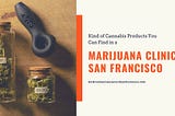 Kind of Cannabis Products You Can Find in a Marijuana Clinic San Francisco