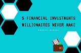 Millionaires Never Invest in These 5 Financial Products