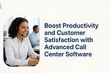 Boost Productivity and Customer Satisfaction with Advanced Call Center Software