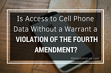 Is Access to Cell Phone Data Without a Warrant a Violation of the Fourth Amendment?