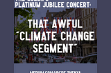 Image by author, Zhenya. The main part of the image shows an English street, with UK flags on display as bunting. The image’s borders are greyish purple on the top and bottom, and a darker shade of this colour on the left and right. It is overlaid with the white text: THE QUEEN’S PLATINUM JUBILEE CONCERT: THAT AWFUL CLIMATE CHANGE SEGMENT, with the author’s profile link, medium.com/@cde.zhenya, at the bottom.