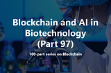 Exploring the Role of Blockchain and Artificial Intelligence in Biotechnology (Part 97)