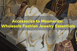 Accessorize to Mesmerize: Wholesale Fashion Jewelry Essentials