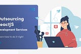 Outsourcing ReactJS Development Services | Learn How To Do It Right