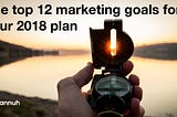 The top 12 marketing goals for your 2018 plan.
