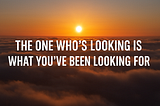 The One Who’s Looking Is What You’ve Been Looking For
