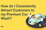 How do I Consistently Attract Customers to my Premium Car Wash?