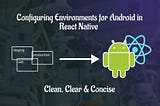 Configuring Environments for Android in React Native — Clean, Clear & Concise
