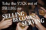 TAKING THE YUCK OUT OF SELLING so selling becomes SERVING