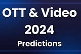 OTT & Video Predictions for 2024