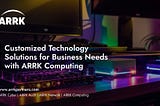 Customized Technology Solutions for Business Needs with ARRK Computing