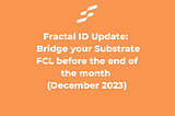 Fractal ID Update: Reminder to Bridge your Substrate FCL before the end of the month (December…
