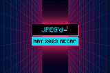 May 2023 Recap | JPEG’d