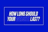 How long should your website last?