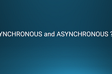 SYNCHRONOUS and ASYNCHRONOUS ??