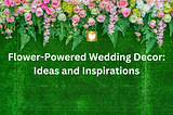 Flower-Powered Wedding Decor: Ideas and Inspirations