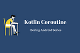 Boring Android Series : Kotlin Coroutine