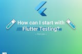 How can I start with Flutter Testing? — Part one —