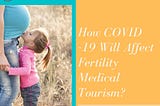 HOW COVID -19 WILL AFFECT FERTILITY MEDICAL TOURISM?