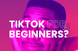 TikTok Marketing For Beginners — A Marketer’s Guide to Advertising on TikTok