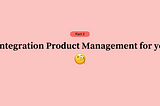 Is Integration Product Management for you? (Part 3 of 3)