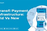 TRANSFI PAYMENT INFRASTRUCTURE: OLD VS NEW