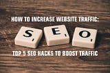 How to Increase Website Traffic: Top 5 SEO Hacks to Boost Traffic